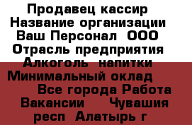 Продавец-кассир › Название организации ­ Ваш Персонал, ООО › Отрасль предприятия ­ Алкоголь, напитки › Минимальный оклад ­ 13 000 - Все города Работа » Вакансии   . Чувашия респ.,Алатырь г.